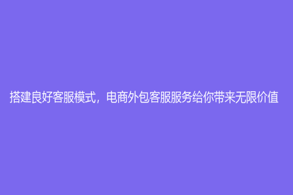 搭建良好客服模式，电商外包客服服务给你带来无限价值