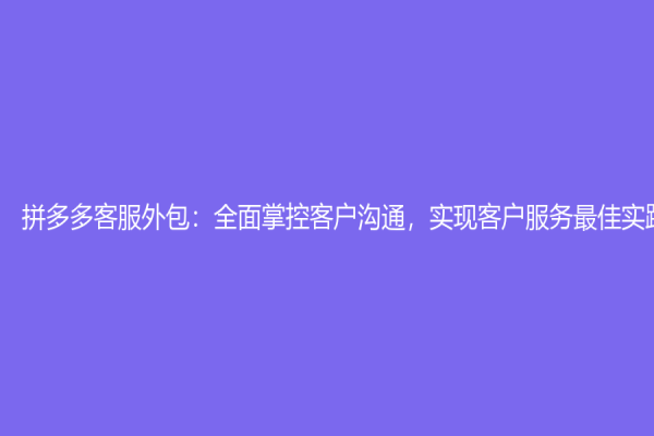 拼多多客服外包：全面掌控客户沟通，实现客户服务最佳实践