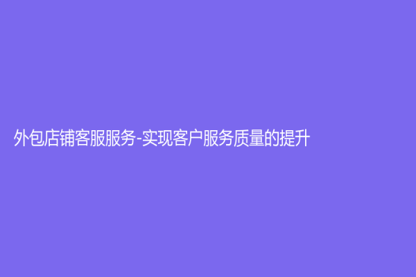 外包店铺客服服务-实现客户服务质量的提升