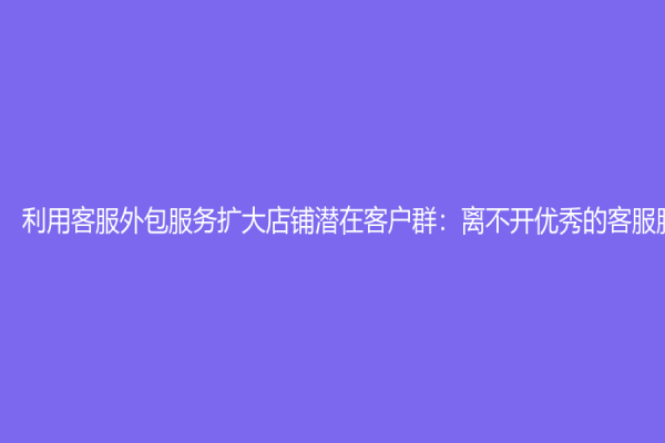 利用客服外包服务扩大店铺潜在客户群：离不开优秀的客服服务