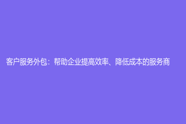 客户服务外包：帮助企业提高效率、降低成本的服务商