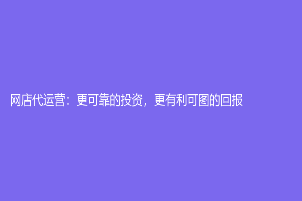 网店代运营：更可靠的投资，更有利可图的回报！