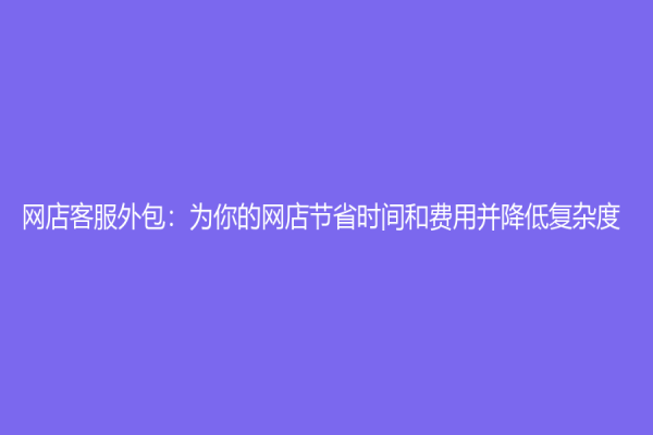 网店客服外包：为你的网店节省时间和费用并降低复杂度