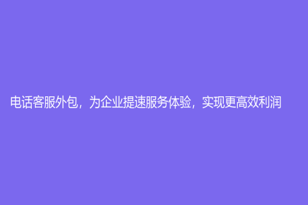 电话客服外包，为企业提速服务体验，实现更高效利润
