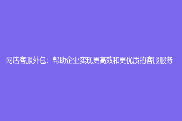 网店客服外包：帮助企业实现更高效和更优质的客服服务