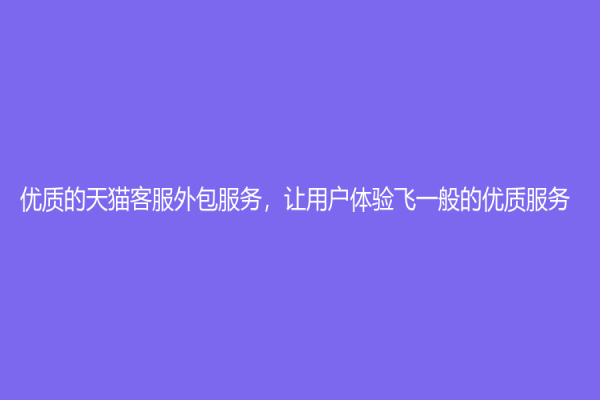 优质的天猫客服外包服务，让用户体验飞一般的优质服务！