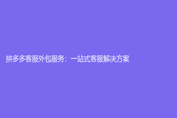 拼多多客服外包服务：一站式客服解决方案