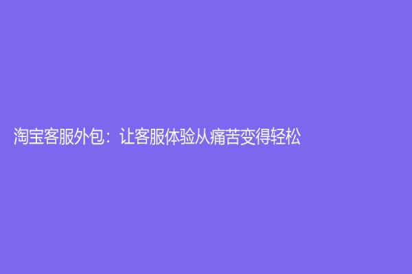 淘宝客服外包：让客服体验从痛苦变得轻松