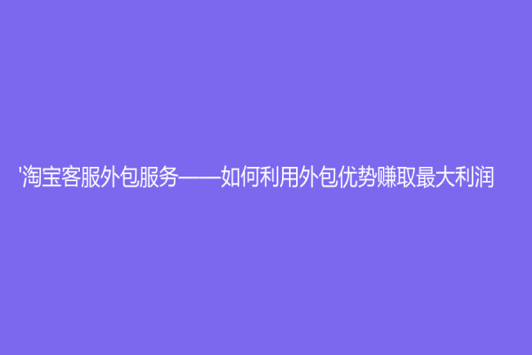 '淘宝客服外包服务——如何利用外包优势赚取最大利润