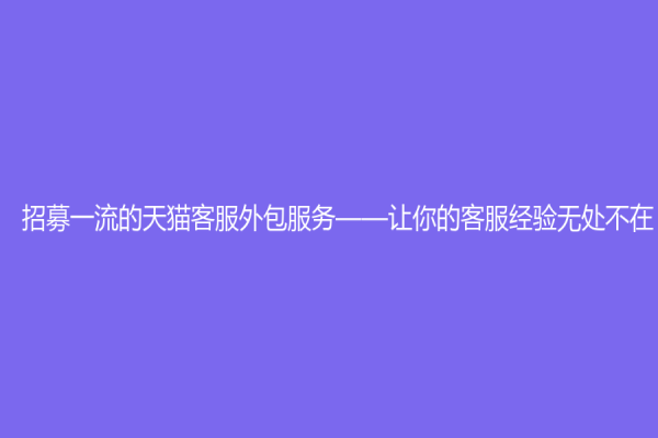 招募一流的天猫客服外包服务——让你的客服经验无处不在