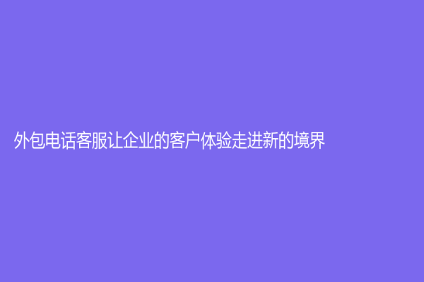 外包电话客服让企业的客户体验走进新的境界