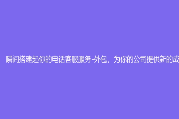 瞬间搭建起你的电话客服服务-外包，为你的公司提供新的成功之路