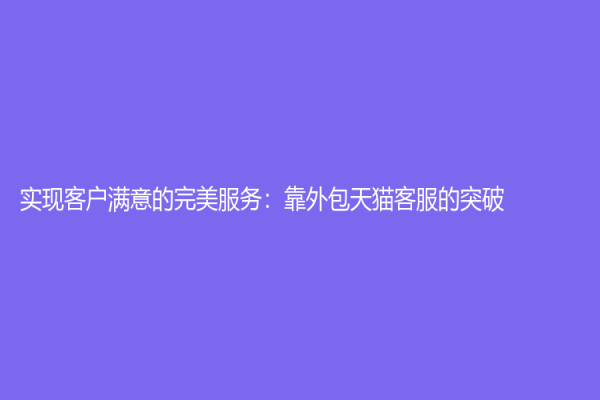 实现客户满意的完美服务：靠外包天猫客服的突破