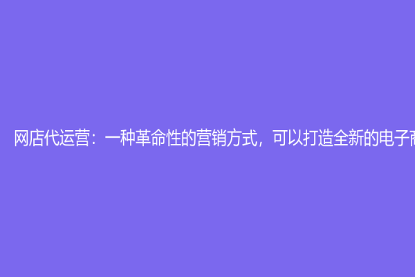 网店代运营：一种革命性的营销方式，可以打造全新的电子商务行业