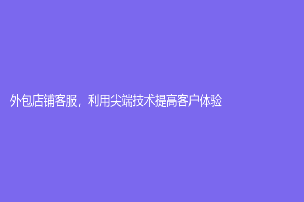 外包店铺客服，利用尖端技术提高客户体验