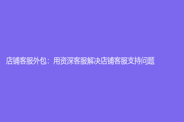 店铺客服外包：用资深客服解决店铺客服支持问题