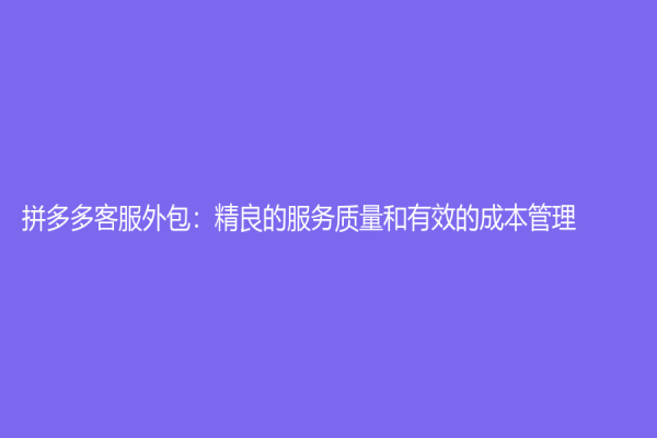拼多多客服外包：精良的服务质量和有效的成本管理