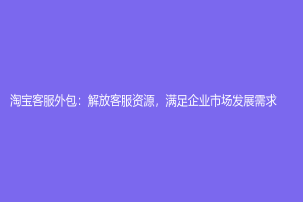 淘宝客服外包：解放客服资源，满足企业市场发展需求