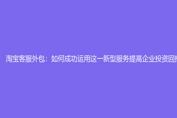 淘宝客服外包：如何成功运用这一新型服务提高企业投资回报？