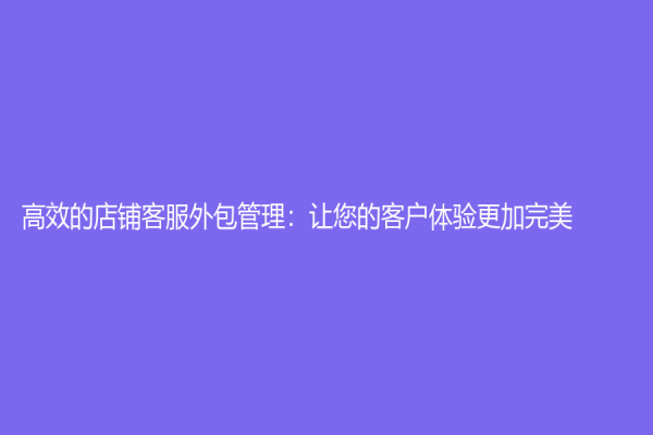高效的店铺客服外包管理：让您的客户体验更加完美