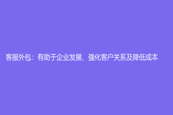 客服外包：有助于企业发展、强化客户关系及降低成本
