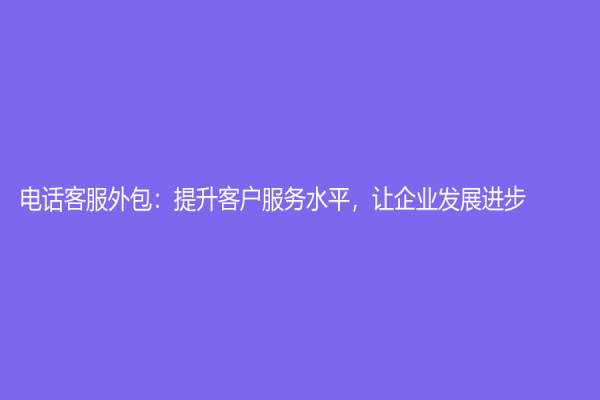 电话客服外包：提升客户服务水平，让企业发展进步
