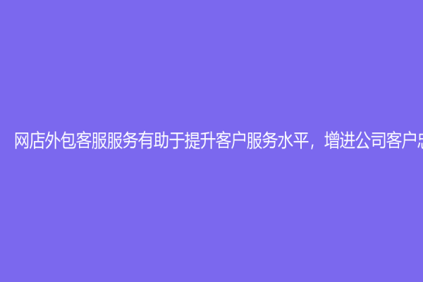 网店外包客服服务有助于提升客户服务水平，增进公司客户忠诚度