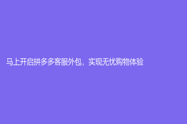马上开启拼多多客服外包，实现无忧购物体验
