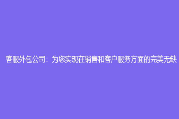 客服外包公司：为您实现在销售和客户服务方面的完美无缺！