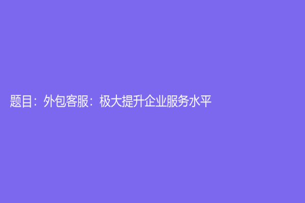 题目：外包客服：极大提升企业服务水平