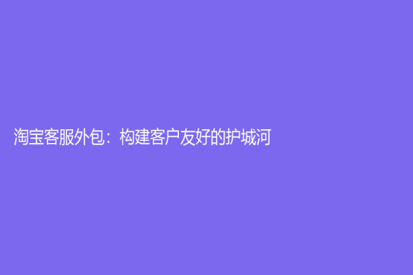淘宝客服外包：构建客户友好的护城河