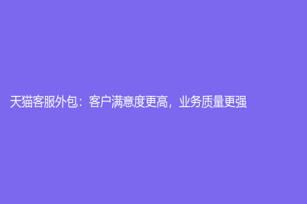 天猫客服外包：客户满意度更高，业务质量更强