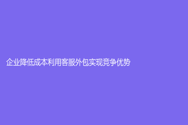 企业降低成本利用客服外包实现竞争优势