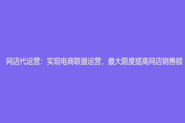 网店代运营：实现电商联盟运营，最大限度提高网店销售额！