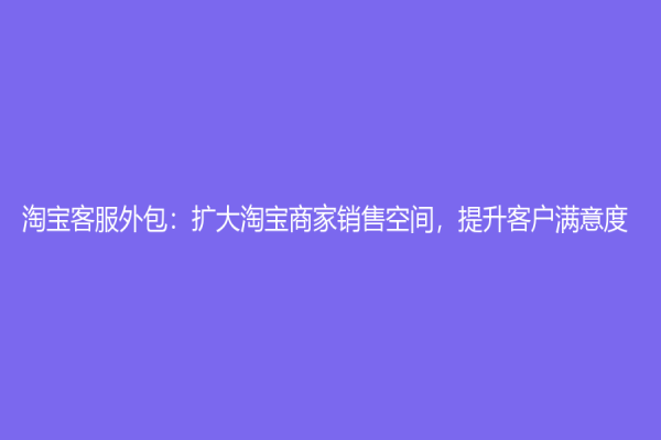 淘宝客服外包：扩大淘宝商家销售空间，提升客户满意度