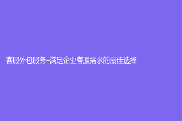 客服外包服务–满足企业客服需求的最佳选择