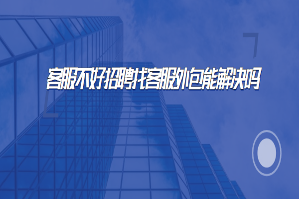 客服不好招聘找客服外包能解决吗？
