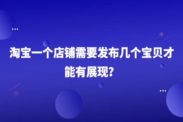 淘宝一个店铺需要发布几个宝贝才能有展现？