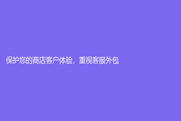 保护您的商店客户体验，重视客服外包！