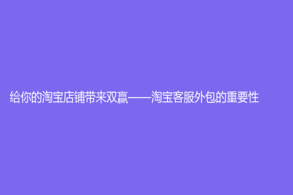 给你的淘宝店铺带来双赢——淘宝客服外包的重要性