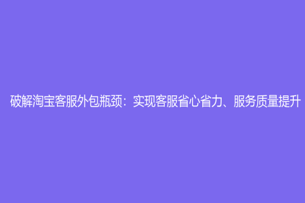 破解淘宝客服外包瓶颈：实现客服省心省力、服务质量提升