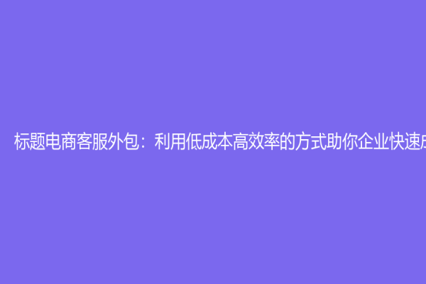 标题电商客服外包：利用低成本高效率的方式助你企业快速成功！