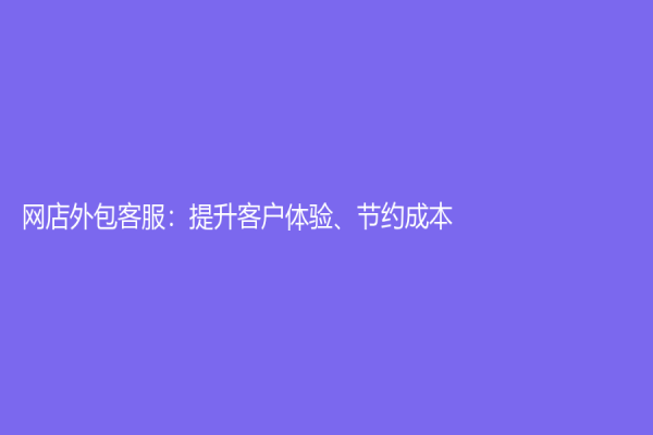 网店外包客服：提升客户体验、节约成本！
