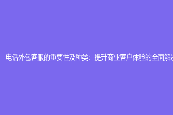 电话外包客服的重要性及种类：提升商业客户体验的全面解决方案