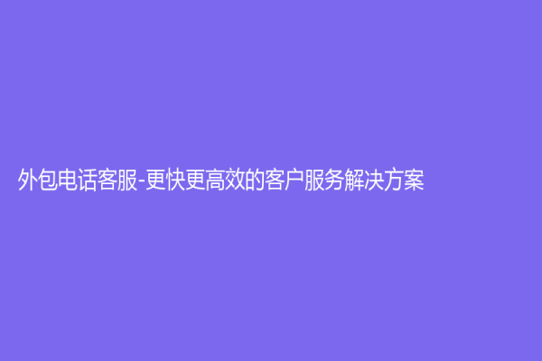 外包电话客服-更快更高效的客户服务解决方案