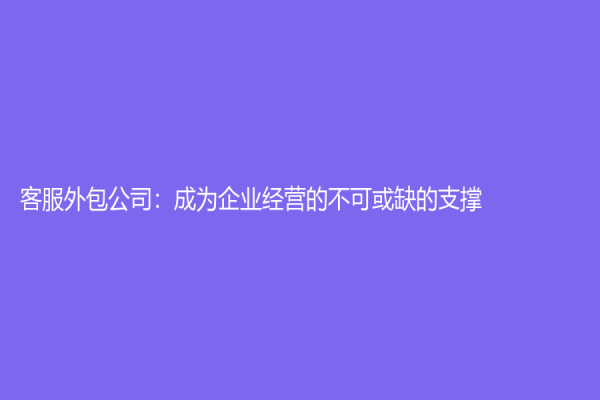 客服外包公司：成为企业经营的不可或缺的支撑