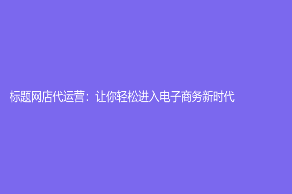 标题网店代运营：让你轻松进入电子商务新时代！