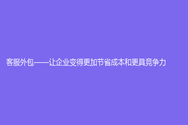 客服外包——让企业变得更加节省成本和更具竞争力