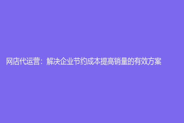 网店代运营：解决企业节约成本提高销量的有效方案