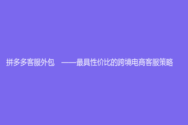 拼多多客服外包　——最具性价比的跨境电商客服策略